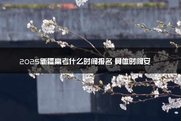 2025新疆高考什么时间报名 具体时间安排