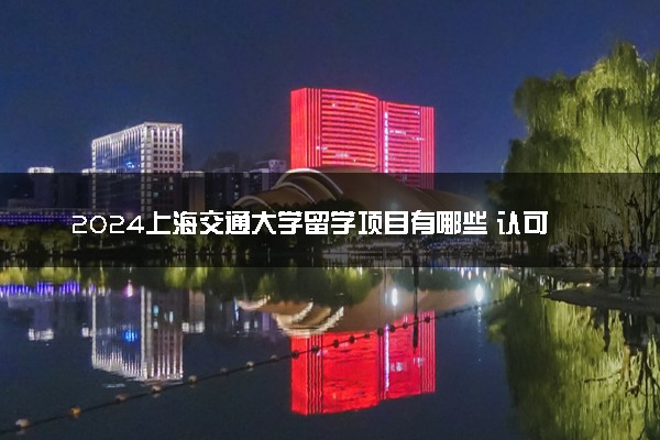 2024上海交通大学留学项目有哪些 认可度高吗