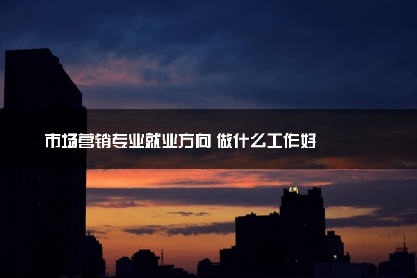 市场营销专业就业方向 做什么工作好