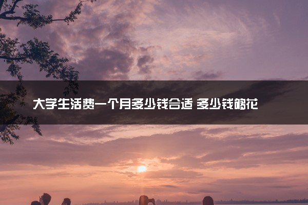 大学生活费一个月多少钱合适 多少钱够花