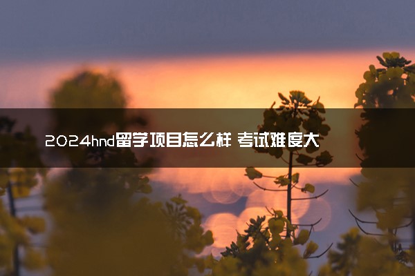 2024hnd留学项目怎么样 考试难度大吗