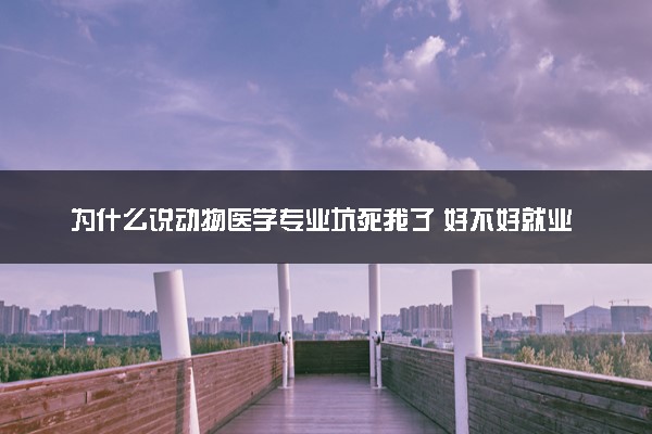 为什么说动物医学专业坑死我了 好不好就业