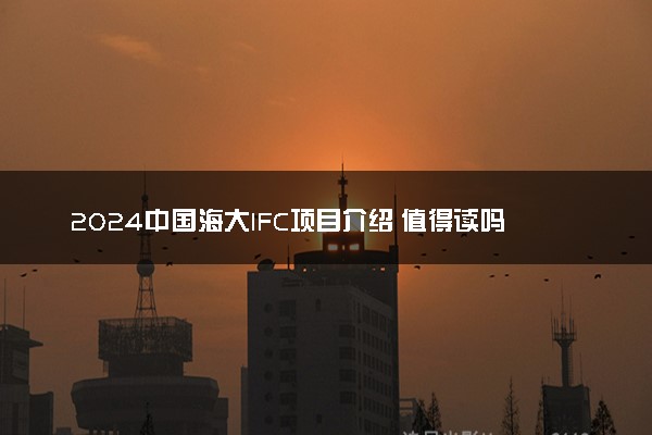 2024中国海大IFC项目介绍 值得读吗