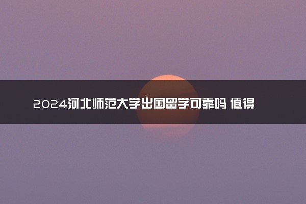 2024河北师范大学出国留学可靠吗 值得上吗