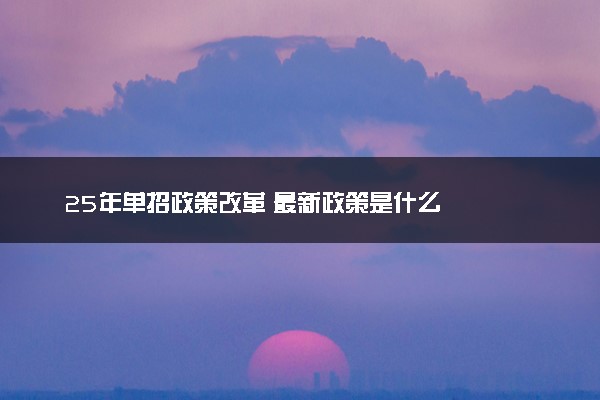 25年单招政策改革 最新政策是什么