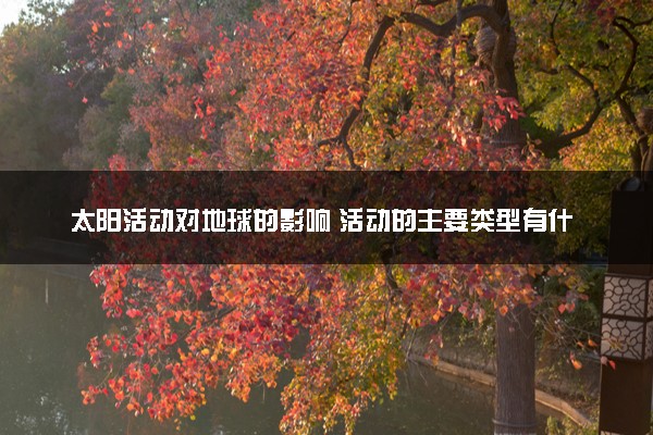 太阳活动对地球的影响 活动的主要类型有什么