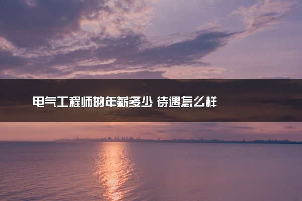 电气工程师的年薪多少 待遇怎么样