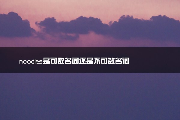 noodles是可数名词还是不可数名词 什么意思