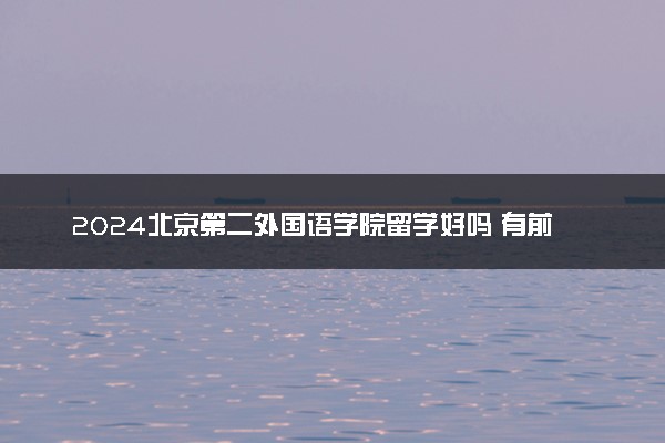 2024北京第二外国语学院留学好吗 有前途吗