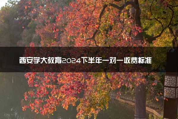 西安学大教育2024下半年一对一收费标准