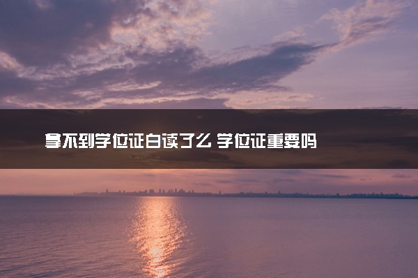 拿不到学位证白读了么 学位证重要吗