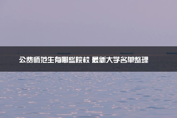 公费师范生有哪些院校 最新大学名单整理