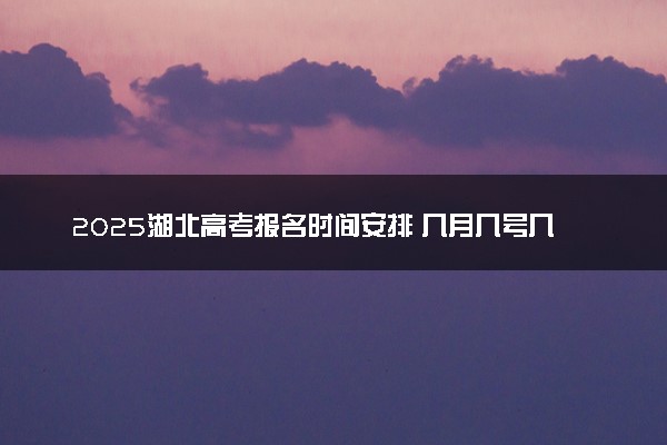 2025湖北高考报名时间安排 几月几号几点截止