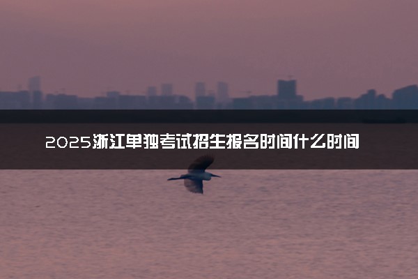 2025浙江单独考试招生报名时间什么时间 几号开始报名