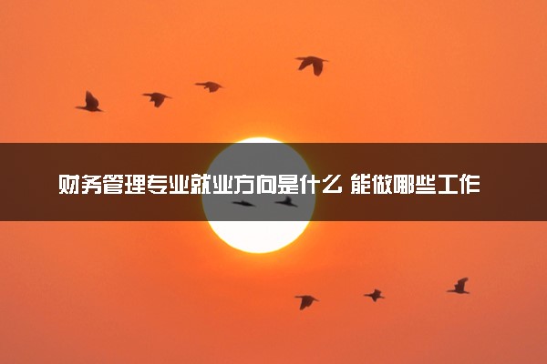 财务管理专业就业方向是什么 能做哪些工作