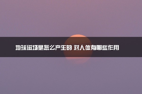 地球磁场是怎么产生的 对人体有哪些作用