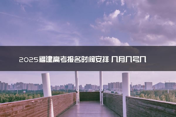 2025福建高考报名时间安排 几月几号几点截止