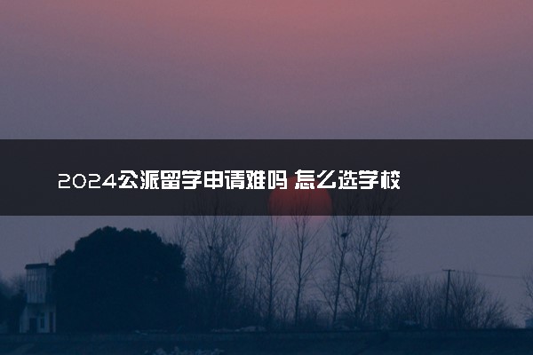 2024公派留学申请难吗 怎么选学校