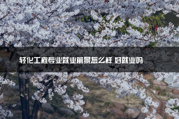 轻化工程专业就业前景怎么样 好就业吗