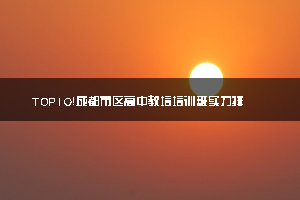 TOP10！成都市区高中教培培训班实力排名