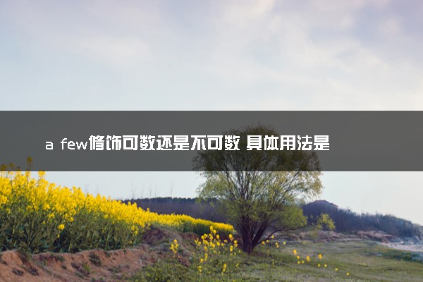 a few修饰可数还是不可数 具体用法是什么