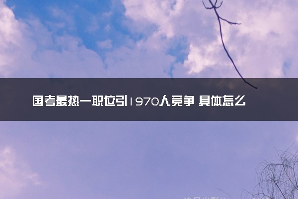 国考最热一职位引1970人竞争 具体怎么回事