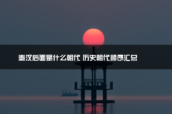 秦汉后面是什么朝代 历史朝代顺序汇总