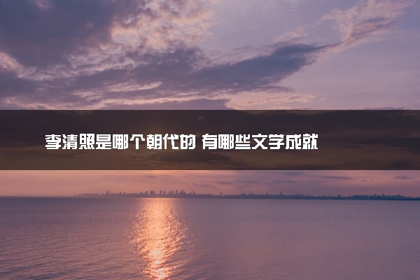 李清照是哪个朝代的 有哪些文学成就