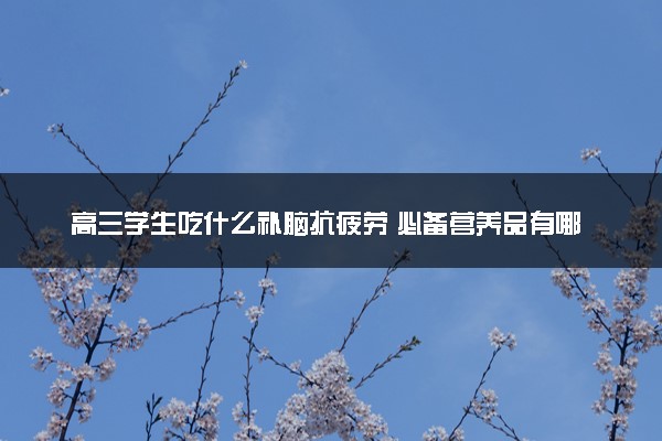 高三学生吃什么补脑抗疲劳 必备营养品有哪些