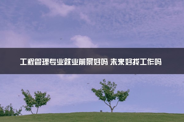 工程管理专业就业前景好吗 未来好找工作吗