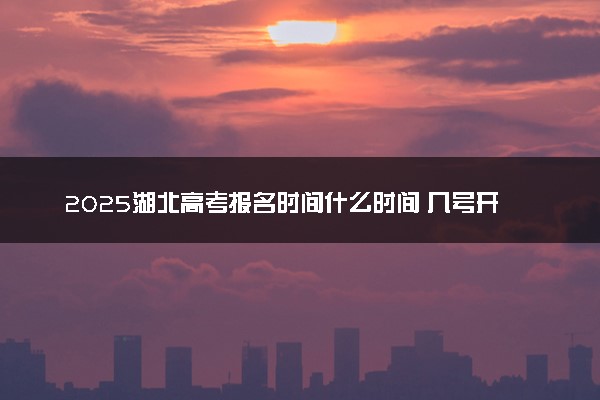 2025湖北高考报名时间什么时间 几号开始报名