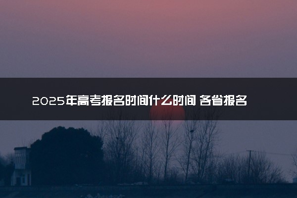 2025年高考报名时间什么时间 各省报名时间汇总