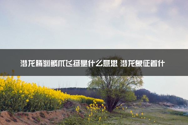 潜龙腾渊鳞爪飞扬是什么意思 潜龙象征着什么