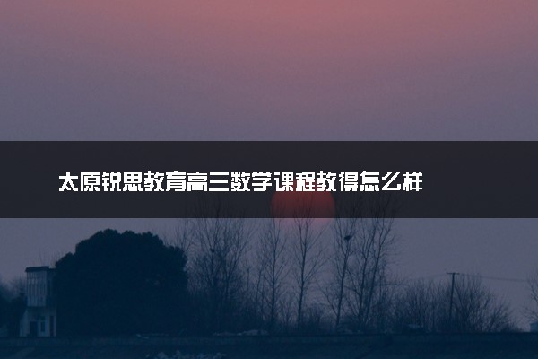 太原锐思教育高三数学课程教得怎么样