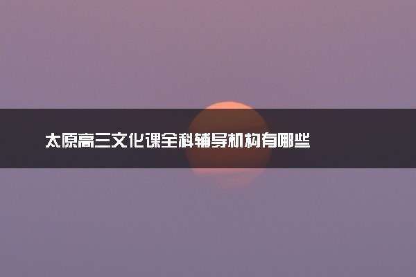 太原高三文化课全科辅导机构有哪些