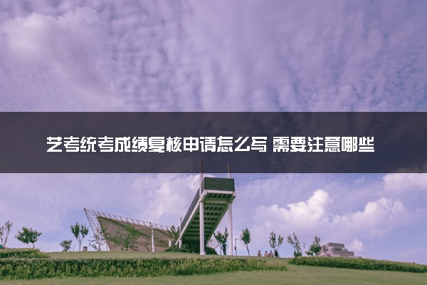 艺考统考成绩复核申请怎么写 需要注意哪些问题