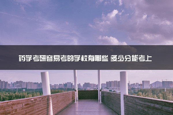 药学考研容易考的学校有哪些 多少分能考上