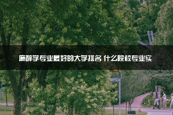 麻醉学专业最好的大学排名 什么院校专业实力强