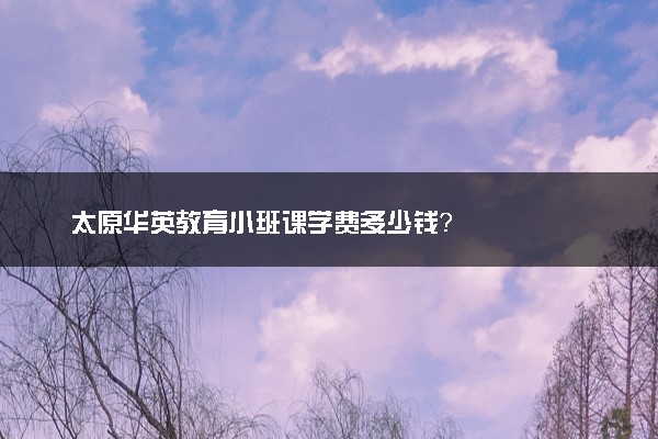 太原华英教育小班课学费多少钱？