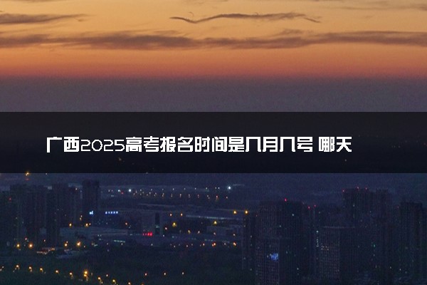 广西2025高考报名时间是几月几号 哪天截止报名