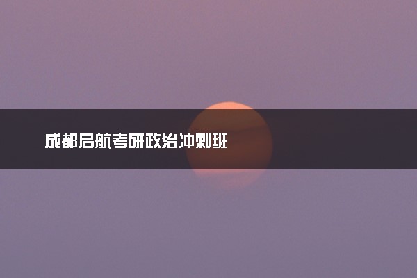 成都启航考研政治冲刺班