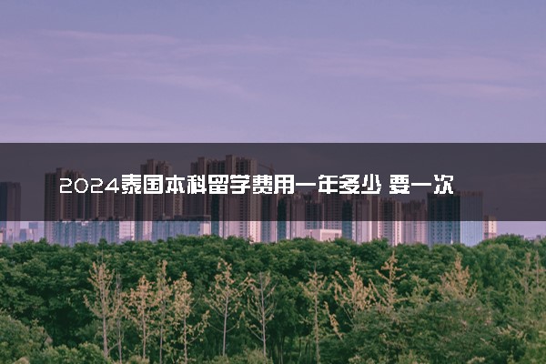 2024泰国本科留学费用一年多少 要一次性缴清吗