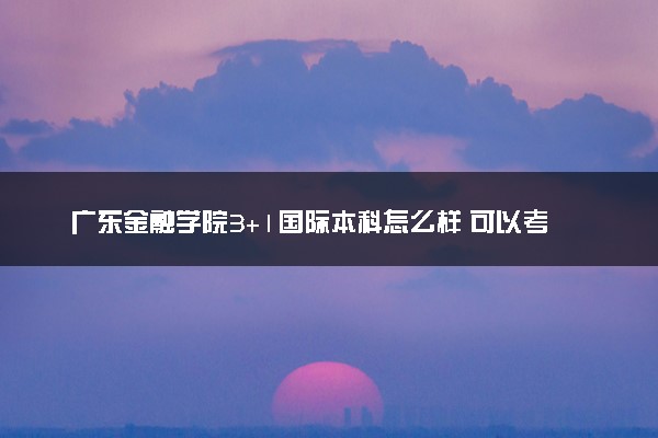 广东金融学院3+1国际本科怎么样 可以考吗？