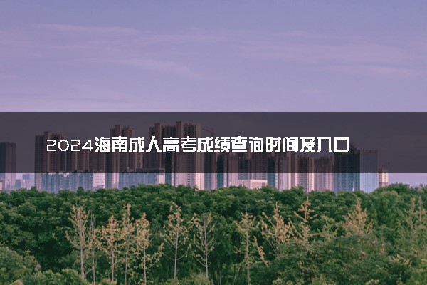 2024海南成人高考成绩查询时间及入口 几号开始查分