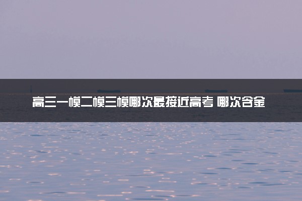 高三一模二模三模哪次最接近高考 哪次含金量高