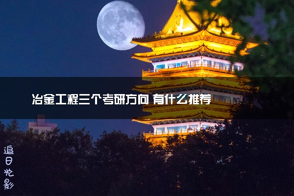 冶金工程三个考研方向 有什么推荐