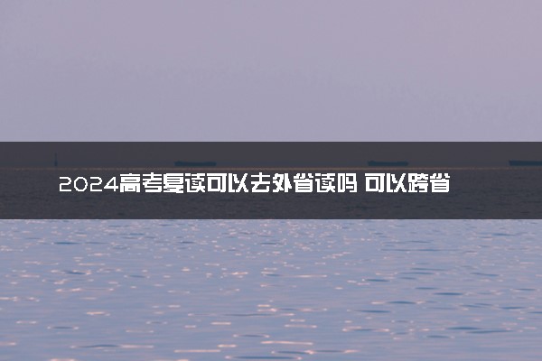 2024高考复读可以去外省读吗 可以跨省异地复读吗