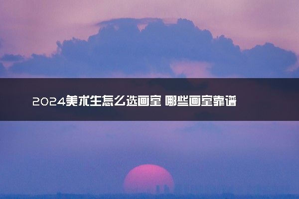 2024美术生怎么选画室 哪些画室靠谱