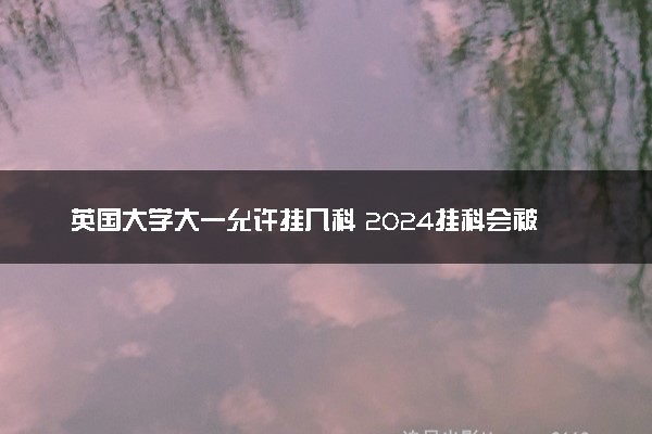 英国大学大一允许挂几科 2024挂科会被退学吗