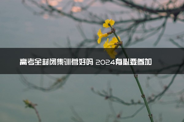 高考全封闭集训营好吗 2024有必要参加吗